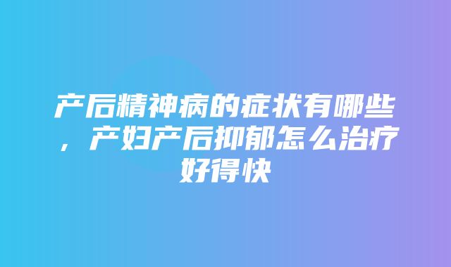 产后精神病的症状有哪些，产妇产后抑郁怎么治疗好得快