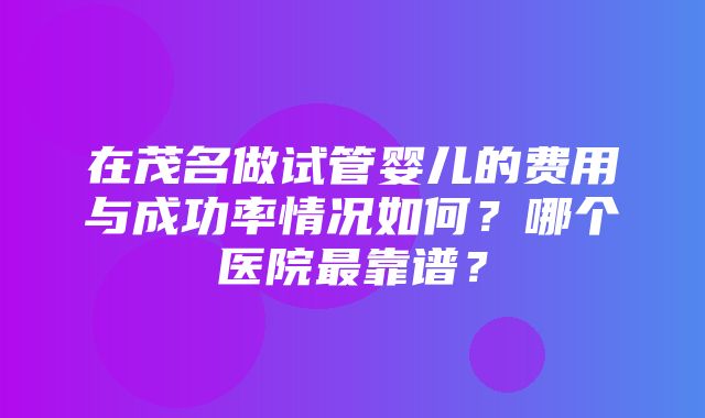 在茂名做试管婴儿的费用与成功率情况如何？哪个医院最靠谱？