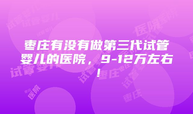 枣庄有没有做第三代试管婴儿的医院，9-12万左右！