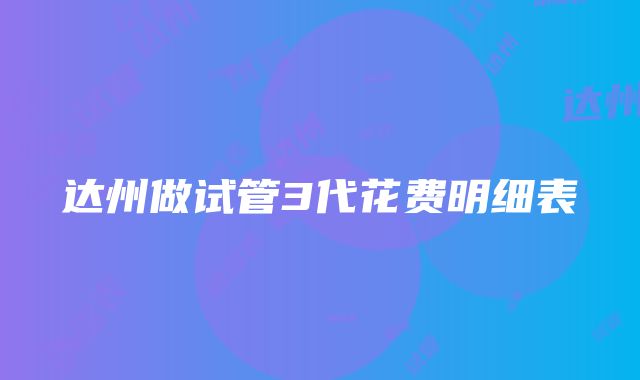 达州做试管3代花费明细表