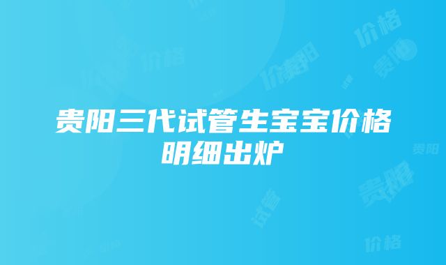 贵阳三代试管生宝宝价格明细出炉