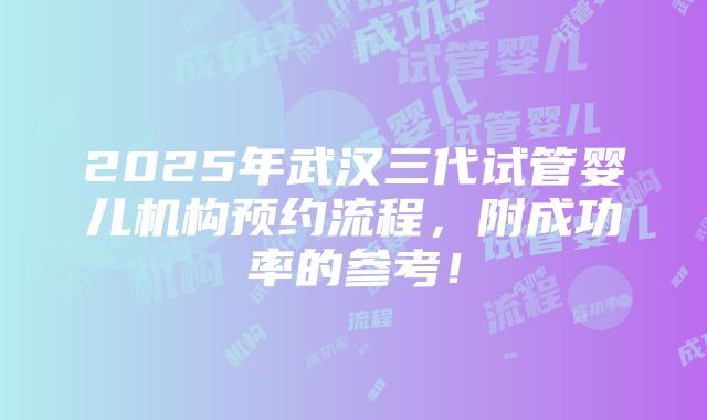 2025年武汉三代试管婴儿机构预约流程，附成功率的参考！