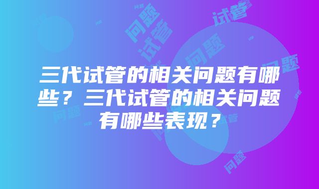 三代试管的相关问题有哪些？三代试管的相关问题有哪些表现？