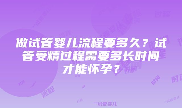 做试管婴儿流程要多久？试管受精过程需要多长时间才能怀孕？