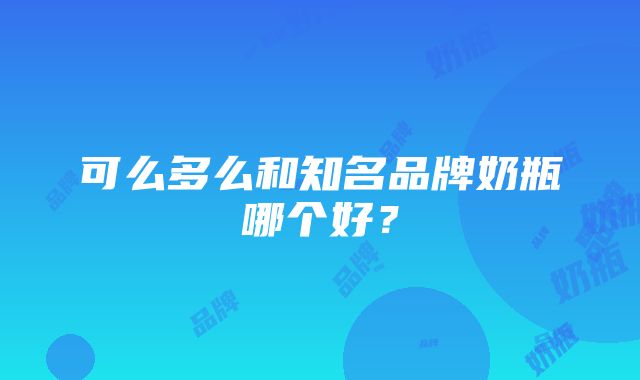 可么多么和知名品牌奶瓶哪个好？