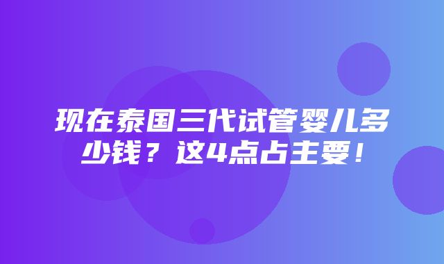 现在泰国三代试管婴儿多少钱？这4点占主要！