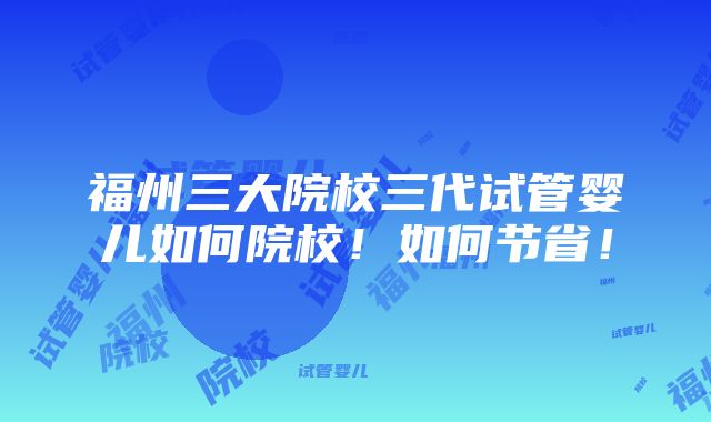 福州三大院校三代试管婴儿如何院校！如何节省！