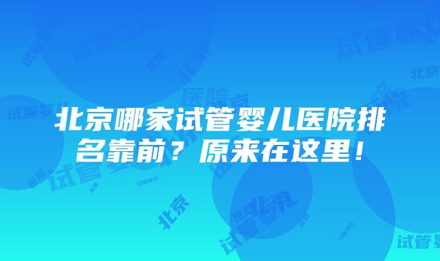 北京哪家试管婴儿医院排名靠前？原来在这里！