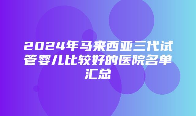 2024年马来西亚三代试管婴儿比较好的医院名单汇总