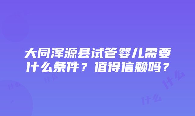 大同浑源县试管婴儿需要什么条件？值得信赖吗？