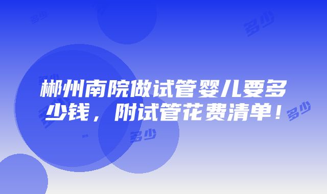 郴州南院做试管婴儿要多少钱，附试管花费清单！