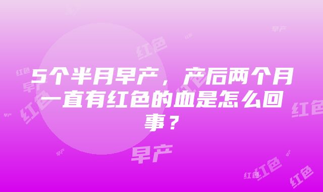 5个半月早产，产后两个月一直有红色的血是怎么回事？