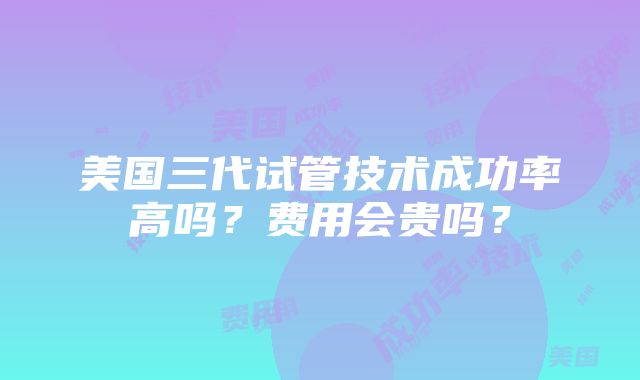 美国三代试管技术成功率高吗？费用会贵吗？