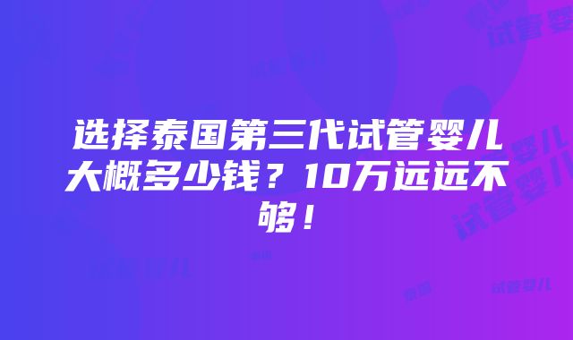 选择泰国第三代试管婴儿大概多少钱？10万远远不够！