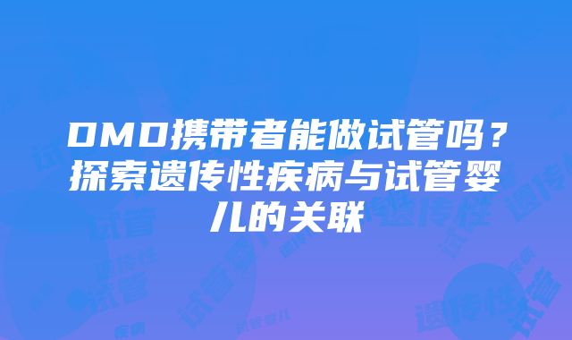 DMD携带者能做试管吗？探索遗传性疾病与试管婴儿的关联