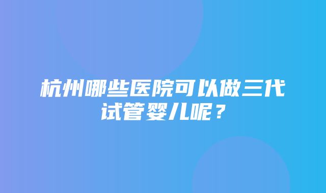 杭州哪些医院可以做三代试管婴儿呢？