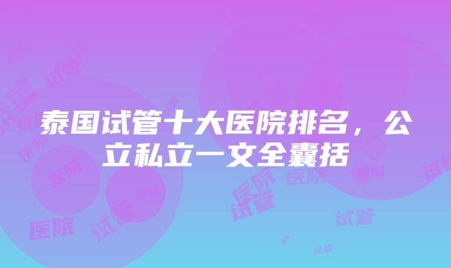 泰国试管十大医院排名，公立私立一文全囊括