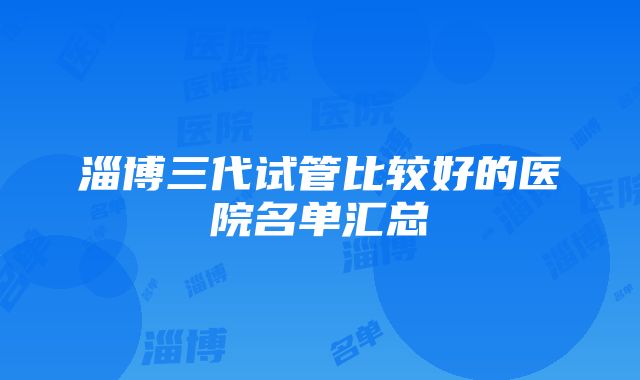 淄博三代试管比较好的医院名单汇总