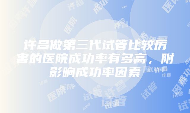 许昌做第三代试管比较厉害的医院成功率有多高，附影响成功率因素