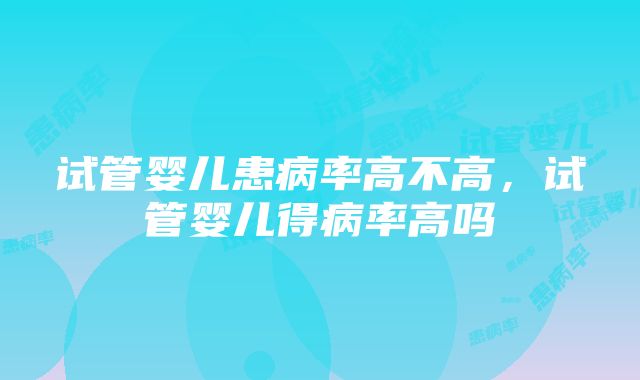 试管婴儿患病率高不高，试管婴儿得病率高吗