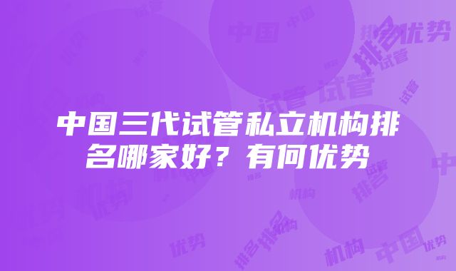 中国三代试管私立机构排名哪家好？有何优势