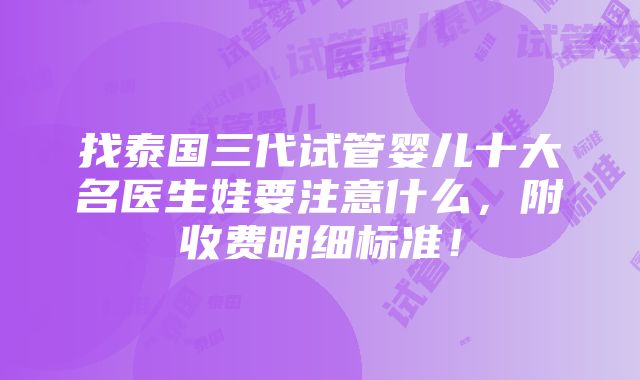 找泰国三代试管婴儿十大名医生娃要注意什么，附收费明细标准！