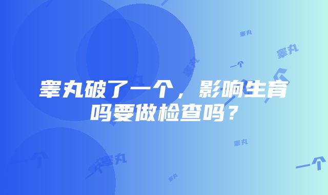 睾丸破了一个，影响生育吗要做检查吗？