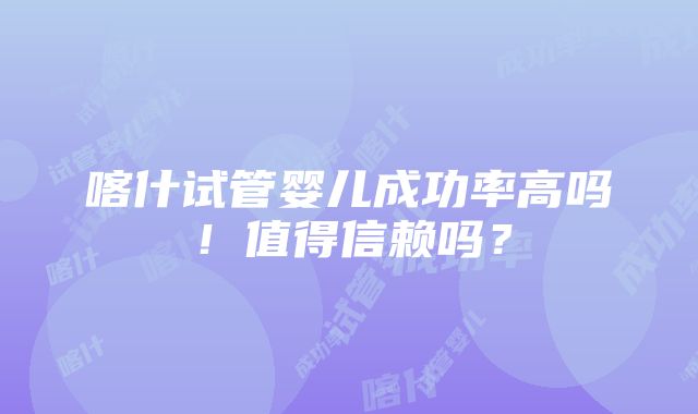 喀什试管婴儿成功率高吗！值得信赖吗？