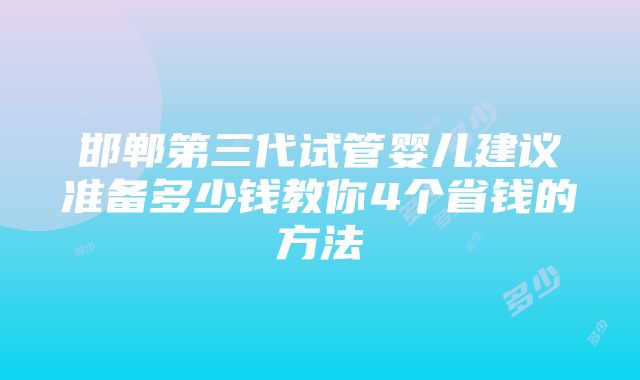 邯郸第三代试管婴儿建议准备多少钱教你4个省钱的方法