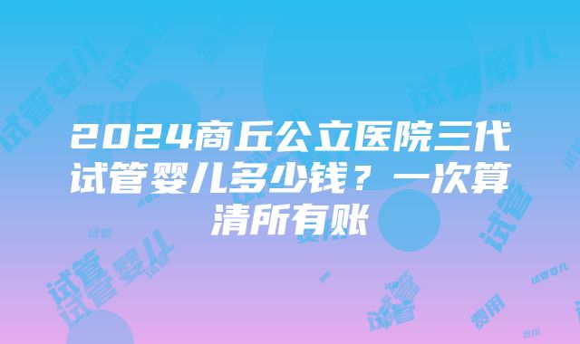 2024商丘公立医院三代试管婴儿多少钱？一次算清所有账