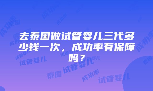 去泰国做试管婴儿三代多少钱一次，成功率有保障吗？