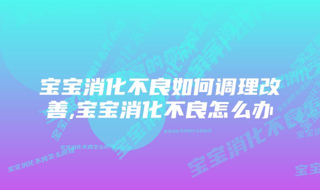 宝宝消化不良如何调理改善,宝宝消化不良怎么办