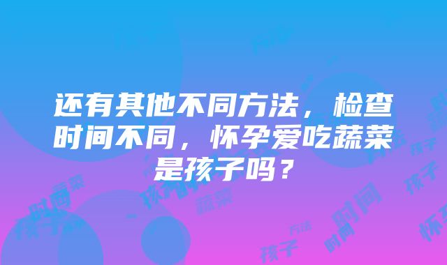 还有其他不同方法，检查时间不同，怀孕爱吃蔬菜是孩子吗？