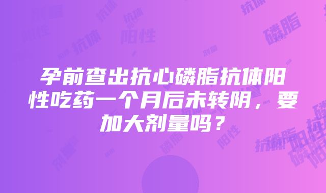 孕前查出抗心磷脂抗体阳性吃药一个月后未转阴，要加大剂量吗？