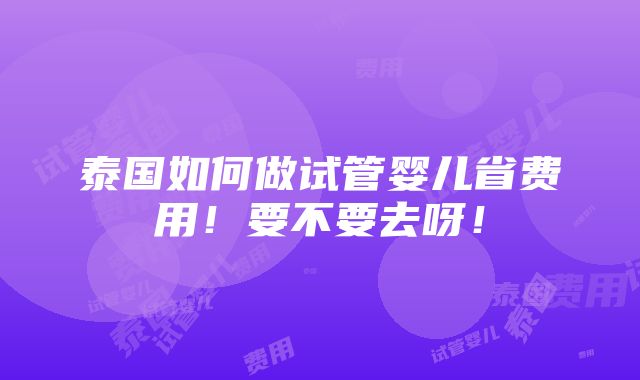 泰国如何做试管婴儿省费用！要不要去呀！