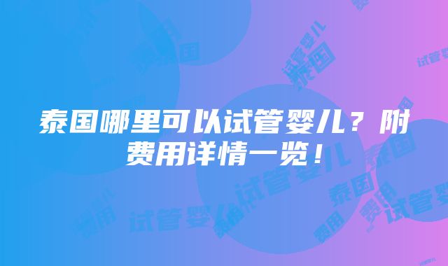 泰国哪里可以试管婴儿？附费用详情一览！