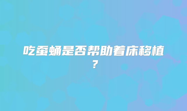 吃蚕蛹是否帮助着床移植？