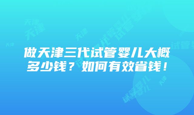 做天津三代试管婴儿大概多少钱？如何有效省钱！