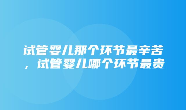 试管婴儿那个环节最辛苦，试管婴儿哪个环节最贵