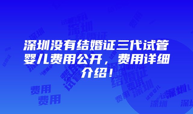 深圳没有结婚证三代试管婴儿费用公开，费用详细介绍！