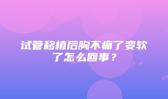 试管移植后胸不痛了变软了怎么回事？