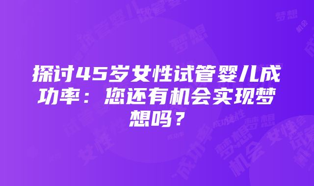 探讨45岁女性试管婴儿成功率：您还有机会实现梦想吗？