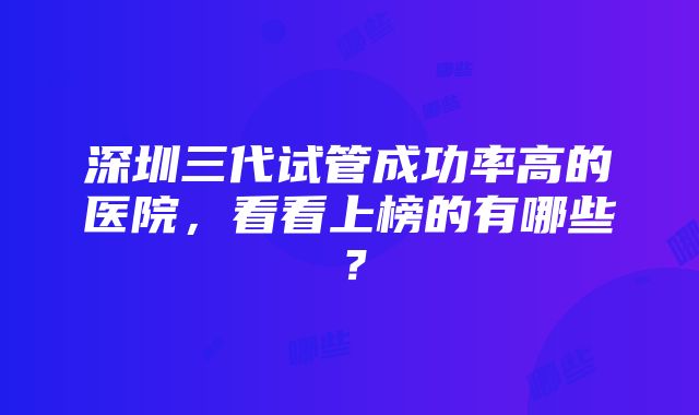 深圳三代试管成功率高的医院，看看上榜的有哪些？