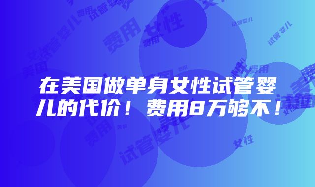 在美国做单身女性试管婴儿的代价！费用8万够不！