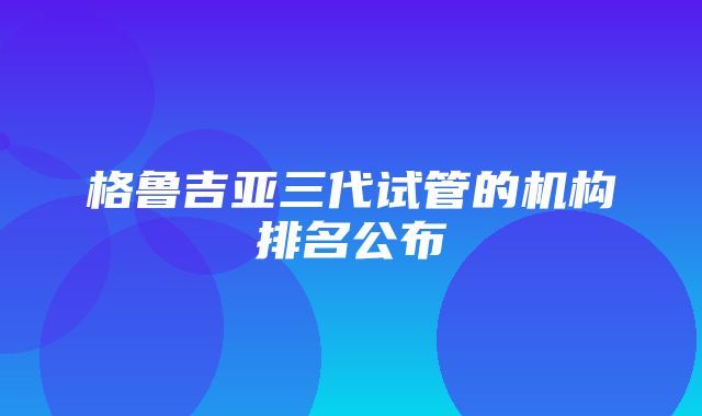 格鲁吉亚三代试管的机构排名公布