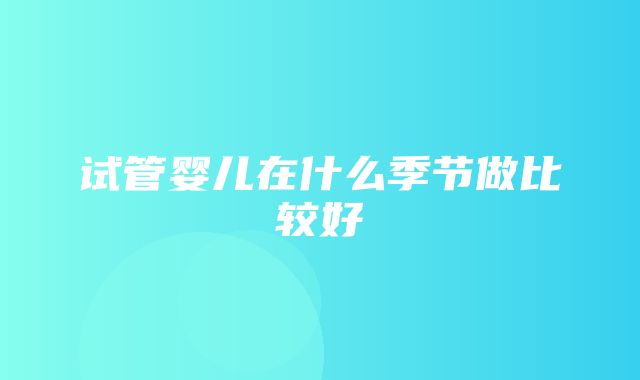 试管婴儿在什么季节做比较好