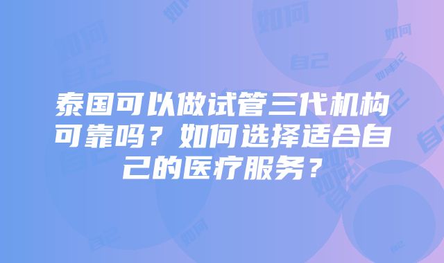 泰国可以做试管三代机构可靠吗？如何选择适合自己的医疗服务？