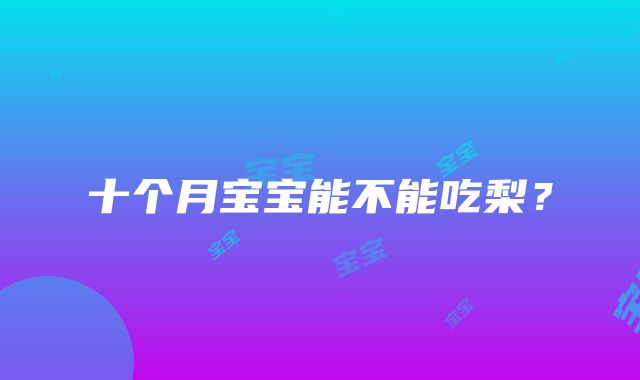 十个月宝宝能不能吃梨？