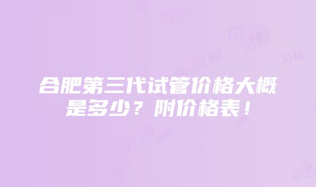 合肥第三代试管价格大概是多少？附价格表！