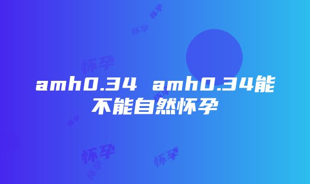 amh0.34 amh0.34能不能自然怀孕